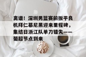 爱游戏官方网站 -离谱！深圳男篮赛前扳平良机拜仁慕尼黑迎来里程碑，集结日浙江队单刀错失——葡超节点到来 